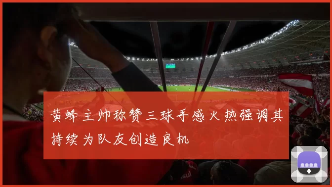 黄蜂主帅称赞三球手感火热强调其持续为队友创造良机