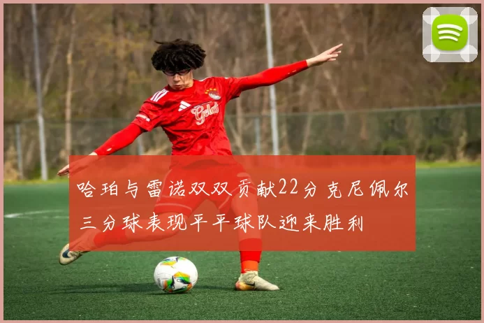 哈珀与雷诺双双贡献22分克尼佩尔三分球表现平平球队迎来胜利