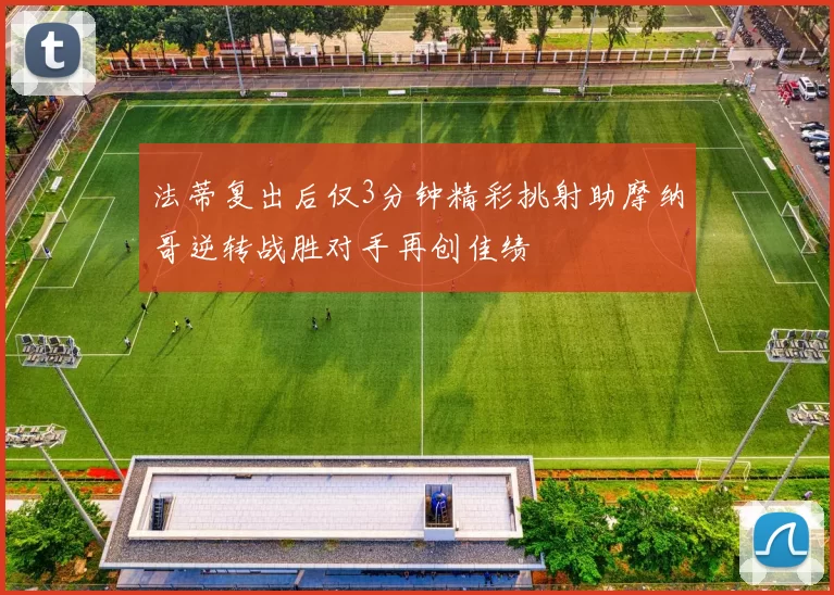 法蒂复出后仅3分钟精彩挑射助摩纳哥逆转战胜对手再创佳绩