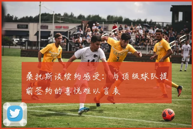 桑托斯谈续约感受：与顶级球队提前签约的喜悦难以言表