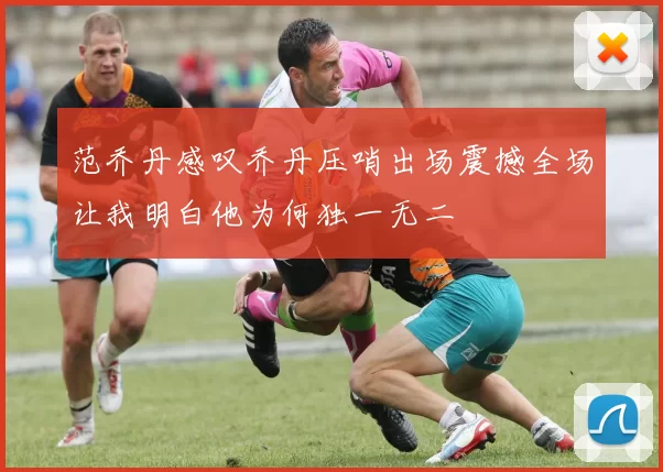 范乔丹感叹乔丹压哨出场震撼全场让我明白他为何独一无二