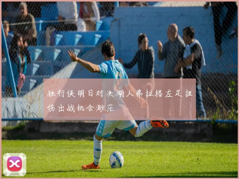 独行侠明日对决湖人弗拉格左足扭伤出战机会渺茫
