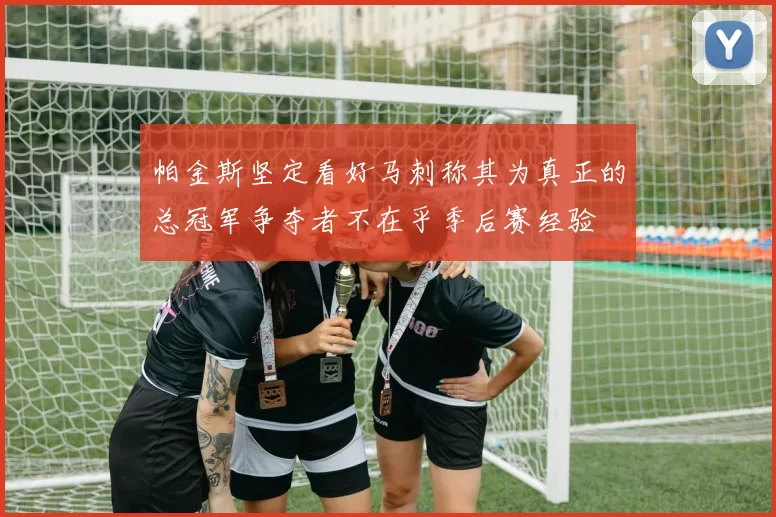 帕金斯坚定看好马刺称其为真正的总冠军争夺者不在乎季后赛经验