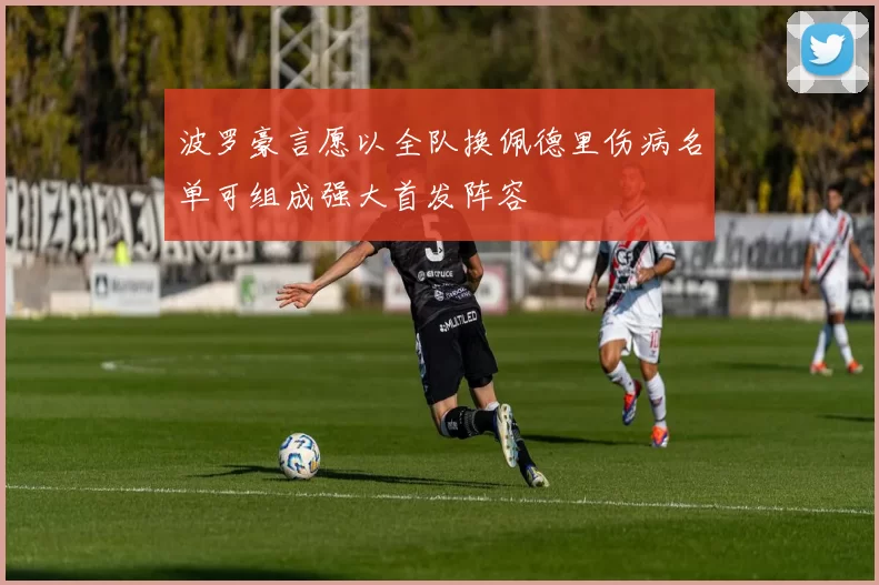 波罗豪言愿以全队换佩德里伤病名单可组成强大首发阵容