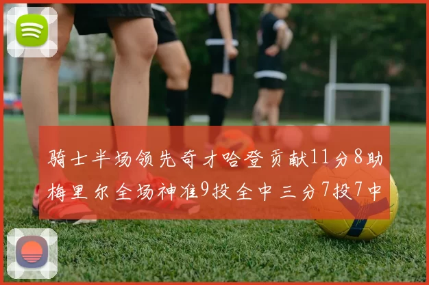 骑士半场领先奇才哈登贡献11分8助梅里尔全场神准9投全中三分7投7中