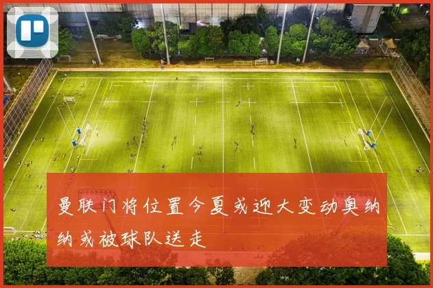 曼联门将位置今夏或迎大变动奥纳纳或被球队送走