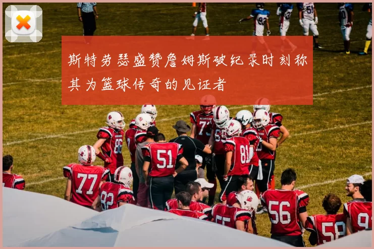 斯特劳瑟盛赞詹姆斯破纪录时刻称其为篮球传奇的见证者